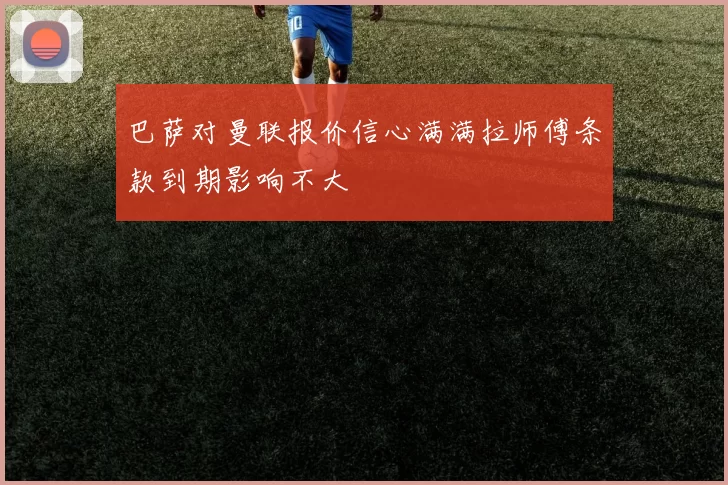 巴萨对曼联报价信心满满拉师傅条款到期影响不大